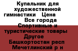 Купальник для художественной гимнастики › Цена ­ 15 000 - Все города Спортивные и туристические товары » Другое   . Башкортостан респ.,Мечетлинский р-н